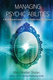 Managing Psychic Abilities - A Real World Guide for the Highly Sensitive Person