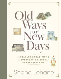 Old Ways to New Days - The Folklore, Traditions and Everyday Objects that Shaped Ireland