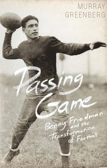 Passing Game - Benny Friedman and the Transformation of Football