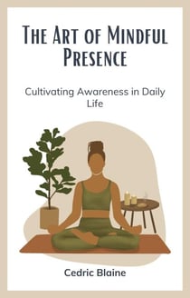 The Art of Mindful Presence: Cultivating Awareness in Daily Life