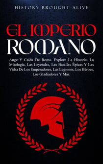 EL IMPERIO ROMANO: Auge Y Caída De Roma. Explora La Historia, La Mitología, Las Leyendas, Las Batallas Épicas Y Las Vidas De Los Emperadores, Las Legiones, Los Héroes, Los Gladiadores Y Más