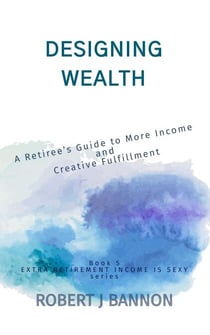 Designing Wealth: A Retiree’s Guide to More Income and Creative Fulfillment - EXTRA RETIREMENT INCOME IS SEXY, #5