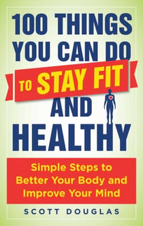 100 Things You Can Do to Stay Fit and Healthy - Simple Steps to Better Your Body and Improve Your Mind