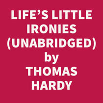 Life's Little Ironies; A Set Of Tales With Some Colloquial Sketches Entitled A Few Crusted Characters (Unabridged)
