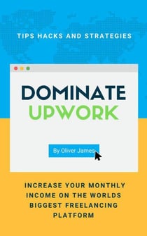 Dominate Upwork - Tips, Hacks and Strategies to Increase Your Monthly Income On The World’s Biggest Freelancing Platform