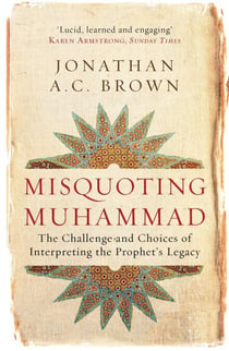 Misquoting Muhammad - The Challenge and Choices of Interpreting the Prophet's Legacy