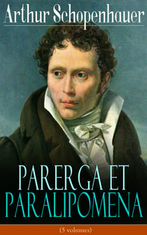 Parerga et Paralipomena (5 volumes) - La philosophie universitaire + Aphorismes sur la sagesse dans la vie+ Éthique, droit et politique + Écrivains et Style + Essai sur les femmes