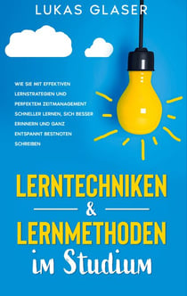 Lerntechniken & Lernmethoden im Studium - Wie Sie mit effektiven Lernstrategien und perfektem Zeitmanagement schneller lernen, sich besser erinnern und ganz entspannt Bestnoten schreiben