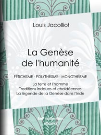 La Genèse de l'humanité - Fétichisme - Polythéisme - Monothéisme - La terre et l'homme - Traditions indoues et chaldéennes - La légende de la Genèse dans l'Inde