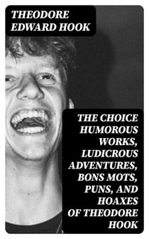 The Choice Humorous Works, Ludicrous Adventures, Bons Mots, Puns, and Hoaxes of Theodore Hook