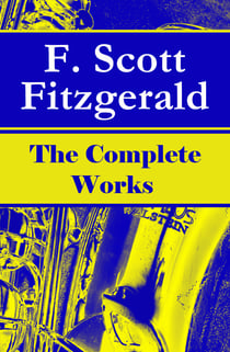 The Complete Works of F. Scott Fitzgerald - The Great Gatsby, Tender Is the Night, This Side of Paradise, The Curious Case of Benjamin Button, The Beautiful and Damned, The Love of the Last Tycoon and many more stories…