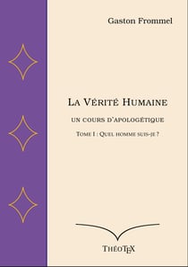 La Vérité Humaine, un cours d'apologétique, tome I - Quel homme suis-je ?