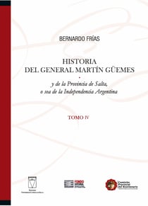 Historia del General Martín Güemes... Tomo IV - y de la Provincia de Salta, o sea de la Independencia Argentina