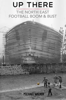 Up There - The North-East, Football, Boom & Bust