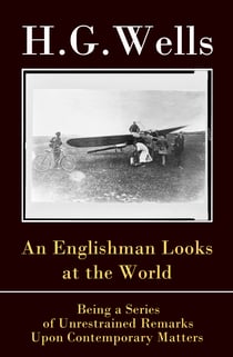 An Englishman Looks at the World - Being a Series of Unrestrained Remarks Upon Contemporary Matters (The original unabridged edition)