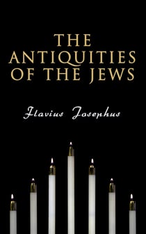 The Antiquities of the Jews - History of the Jewish People from Adam and Eve to Jewish–Roman Wars; Including Author's Autobiography