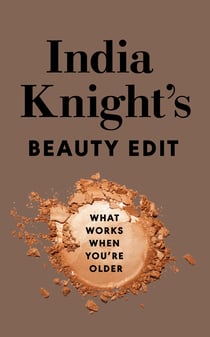 India Knight's Beauty Edit - The essential make up and skin care guide from the beloved Sunday Times beauty columnist