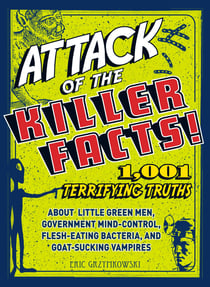 Attack of the Killer Facts! - 1,001 Terrifying Truths about the Little Green Men, Government Mind-Control, Flesh-Eating Bacteria, and Goat-Sucking Vampires