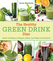 The Healthy Green Drink Diet - Advice and Recipes to Energize, Alkalize, Lose Weight, and Feel Great