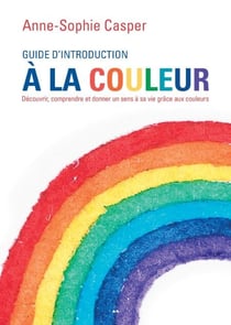 Guide d’introduction à la couleur - Découvrir, comprendre et donner un sens à sa vie grâce aux couleurs