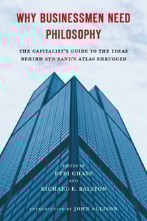 Why Businessmen Need Philosophy - The Capitalist's Guide to the Ideas Behind Ayn Rand's Atlas Shrugged