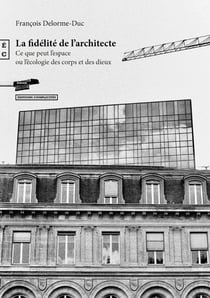 La fidélité de l’architecte - Ce que peut l’espace ou l’écologie des corps et des dieux