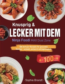 Knusprig &amp; Lecker mit dem Ninja Foodi MAX Dual Zone - 100 Airfryer-Rezepte für gesundes Kochen - schnell, einfach &amp; alltagstauglich