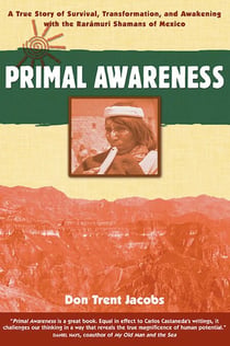 Primal Awareness - A True Story of Survival, Transformation, and Awakening with the Rarámuri Shamans of Mexico