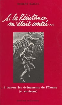 Si la Résistance m'était contée... - À travers les événements de l'Yonne et environs