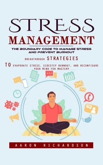 Stress Management: The Boundary Code to Manage Stress and Prevent Burnout (Breakthrough Strategies to Evaporate Stress, Sidestep Burnout, and Reconfigure Your Mind for Mastery)