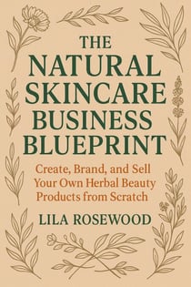 The Natural Skincare Business Blueprint: Create, Brand, and Sell Your Own Herbal Beauty Products from Scratch