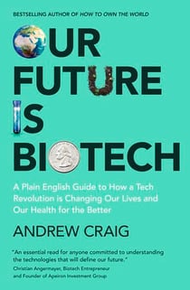 Our Future is Biotech - A Plain English Guide to How a Tech Revolution is Changing Our Lives and Our Health for the Better