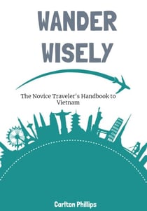 Wander Wisely: The Novice Traveler's Handbook to Vietnam