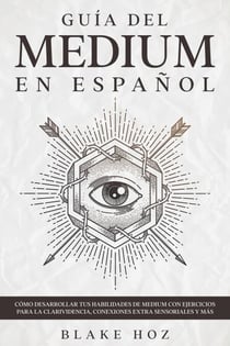Guía del Medium en Español: Cómo Desarrollar tus Habilidades de Medium con Ejercicios para la Clarividencia, Conexiones Extra Sensoriales y más