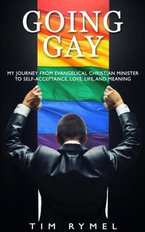 Going Gay - My Journey From Evangelical Christian Minister to Self-Acceptance, Love, Life, and Meaning