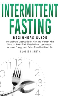 Intermittent Fasting — Beginners Guide:  The Ultimate Diet Guide for Men and Women who Want to Reset Their Metabolism, Lose Weight, Increase Energy, and Detox for a Healthier Life