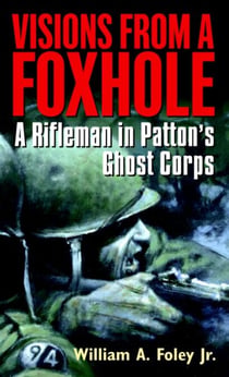 Visions From a Foxhole - A Rifleman in Patton's Ghost Corps