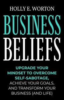 Business Beliefs: Upgrade Your Mindset to Overcome Self-Sabotage, Achieve Your Goals, and Transform Your Business (and Life) - Business Mindset, #1