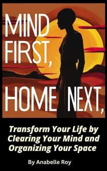 Mind First, Home Next: Transform Your Life by Clearing Your Mind and Organizing Your Space