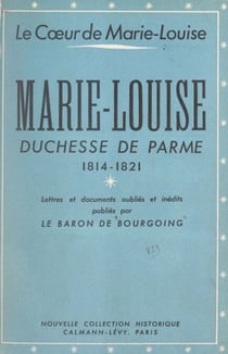 Le cœur de Marie-Louise - Marie-Louise, duchesse de Parme, 1814-1821. Lettres et documents oubliés et inédits