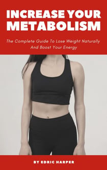Increase Your Metabolism - The Complete Guide To Lose Weight Naturally And Boost Your Energy