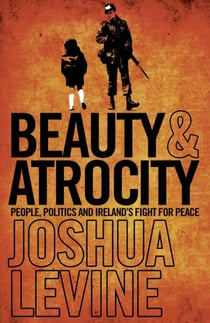 Beauty and Atrocity - People, Politics and Ireland’s Fight for Peace