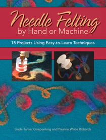 Needle Felting by Hand or Machine - 20 Projects Using Easy-to-Learn Techniques