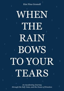 When the Rain Bows to Your Tears - An Awakening Journey through the Self, Gaia, and the Ocean of Emotion