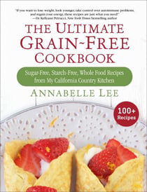 The Ultimate Grain-Free Cookbook - Sugar-Free, Starch-Free, Whole Food Recipes from My California Country Kitchen