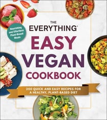 The Everything Easy Vegan Cookbook - 200 Quick and Easy Recipes for a Healthy, Plant-Based Diet