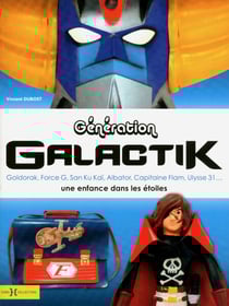 Génération Galactik, de Goldorak à Capitaine Flam - Goldorak, Force G, San Ku Kaï, Albator, Capitaine Flam, Ulysse 31... une enfance dans les étoiles