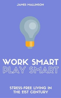 Work Smart Play Smart: Stress-Free Living In The 21st Century