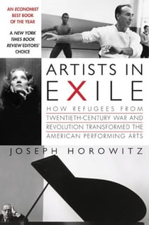 Artists in Exile - How Refugees from Twentieth-Century War and Revolution Transformed the American Performing Arts
