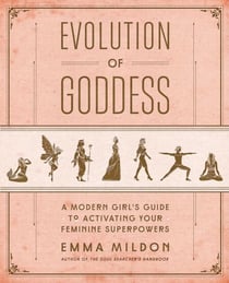 Evolution of Goddess - A Modern Girl's Guide to Activating Your Feminine Superpowers